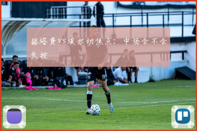 赫塔费vs埃尔切焦点：中场会不会失控