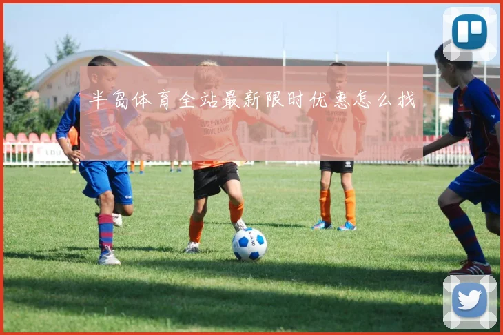 半岛体育全站最新限时优惠怎么找