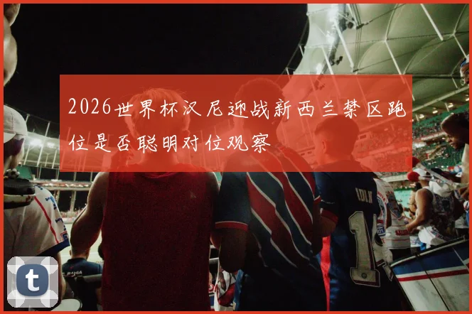 2026世界杯汉尼迎战新西兰禁区跑位是否聪明对位观察