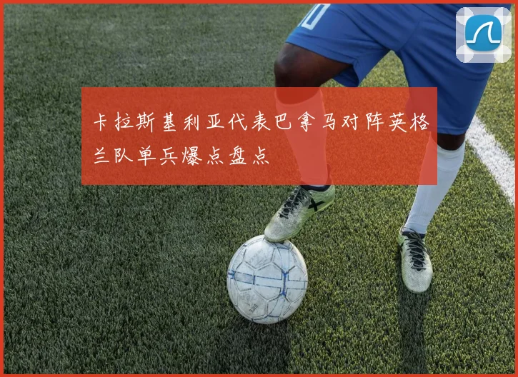 卡拉斯基利亚代表巴拿马对阵英格兰队单兵爆点盘点