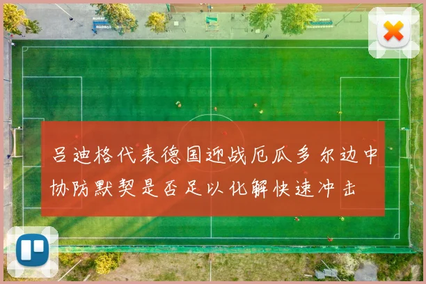 吕迪格代表德国迎战厄瓜多尔边中协防默契是否足以化解快速冲击