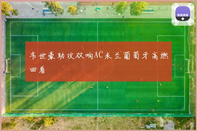韦世豪助攻双响AC米兰葡萄牙高燃回看