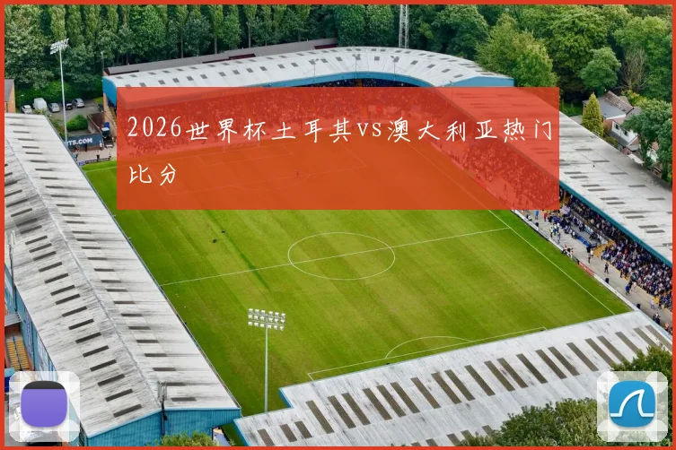 2026世界杯土耳其vs澳大利亚热门比分