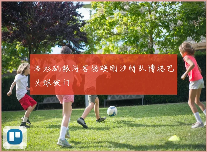 洛杉矶银河客场硬刚沙特队博格巴头球破门