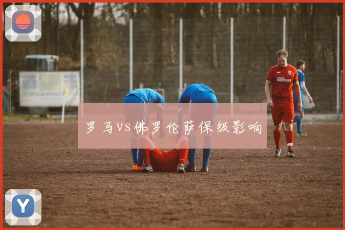 罗马vs佛罗伦萨保级影响