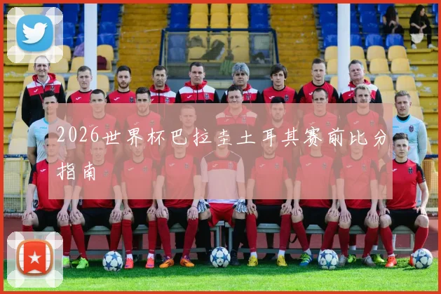 2026世界杯巴拉圭土耳其赛前比分指南