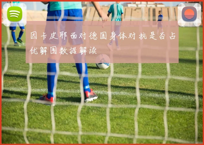 因卡皮耶面对德国身体对抗是否占优解围数据解读