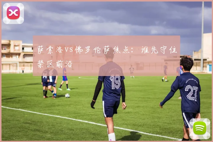 萨索洛vs佛罗伦萨焦点：谁先守住禁区前沿