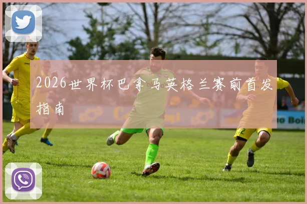 2026世界杯巴拿马英格兰赛前首发指南