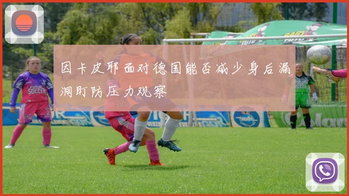 因卡皮耶面对德国能否减少身后漏洞盯防压力观察