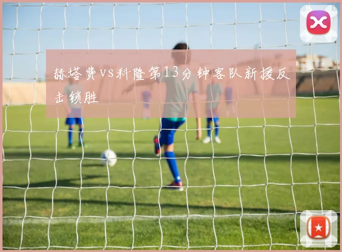 赫塔费vs科隆第13分钟客队新援反击锁胜