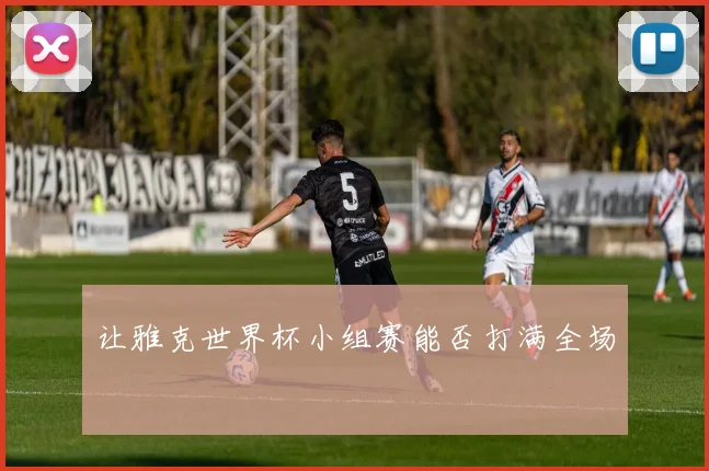 让雅克世界杯小组赛能否打满全场