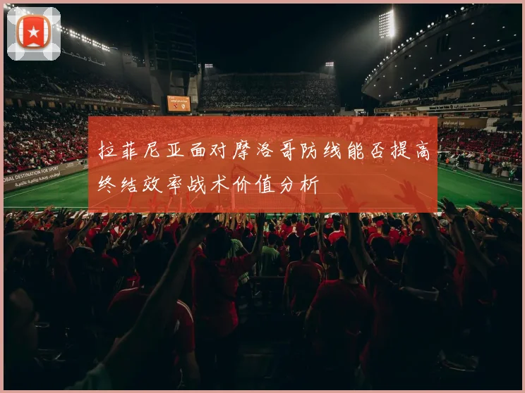 拉菲尼亚面对摩洛哥防线能否提高终结效率战术价值分析