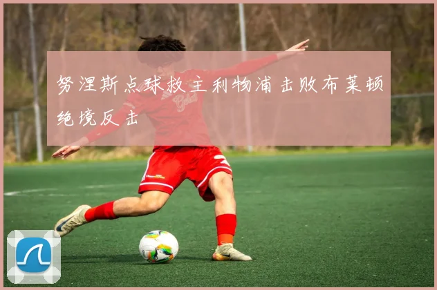 努涅斯点球救主利物浦击败布莱顿绝境反击