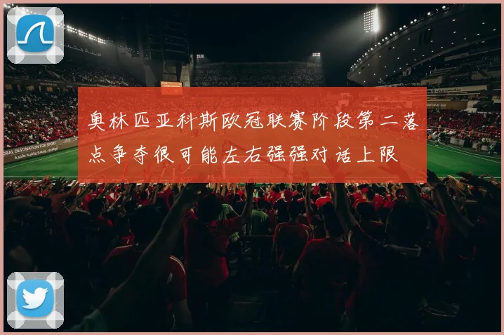 奥林匹亚科斯欧冠联赛阶段第二落点争夺很可能左右强强对话上限